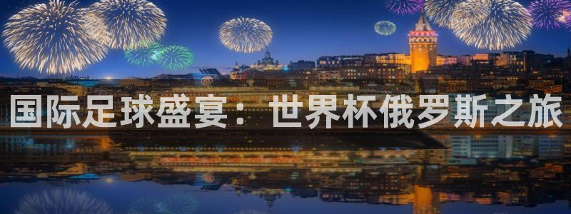 世界杯预赛赛程:国际足球盛宴:世界杯俄罗斯之旅