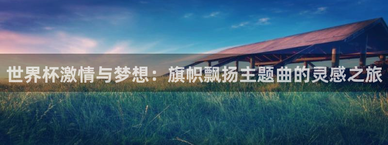 世界杯今日赛程直播:世界杯激情与梦想:旗帜飘扬主题曲的灵感之旅